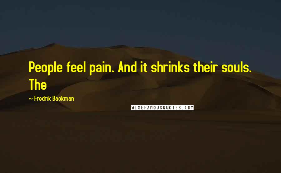Fredrik Backman Quotes: People feel pain. And it shrinks their souls. The