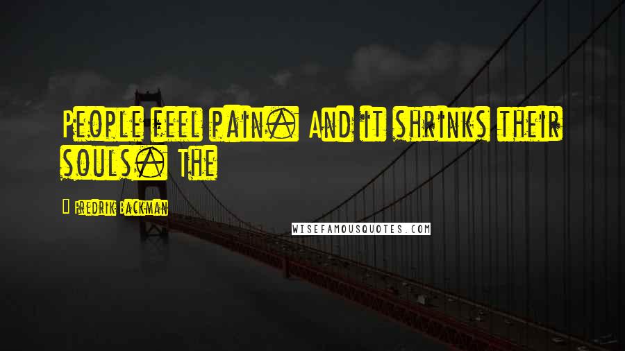 Fredrik Backman Quotes: People feel pain. And it shrinks their souls. The