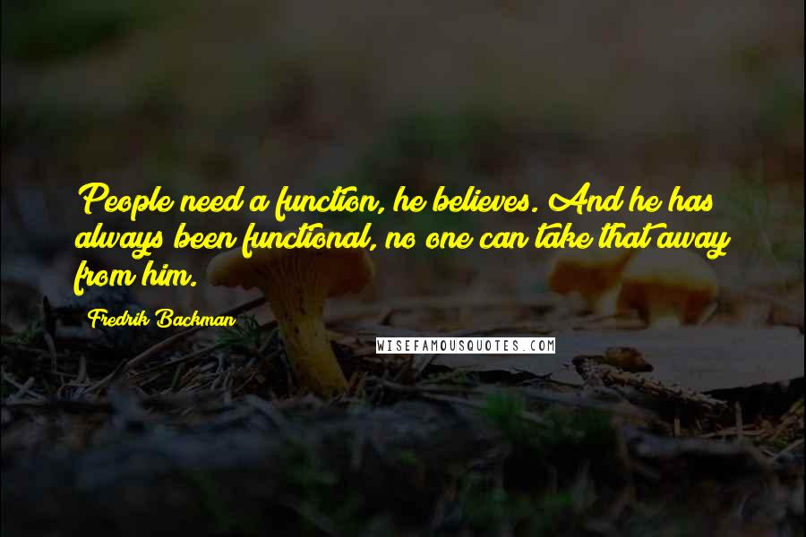 Fredrik Backman Quotes: People need a function, he believes. And he has always been functional, no one can take that away from him.