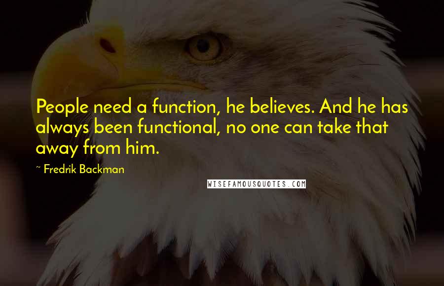 Fredrik Backman Quotes: People need a function, he believes. And he has always been functional, no one can take that away from him.