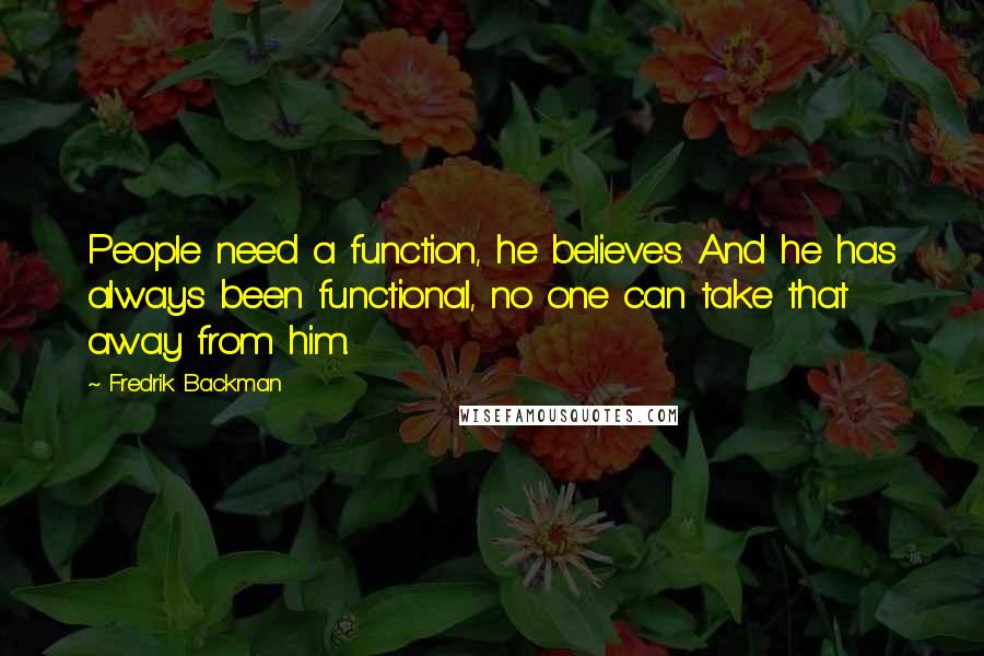 Fredrik Backman Quotes: People need a function, he believes. And he has always been functional, no one can take that away from him.