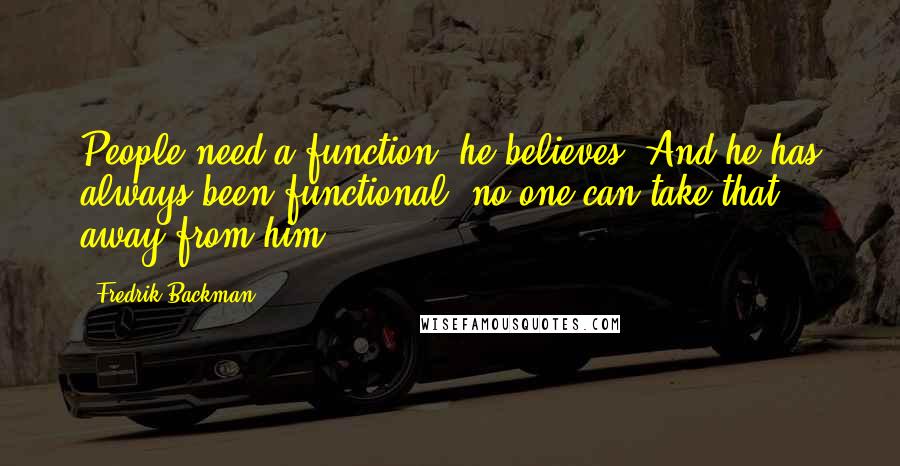 Fredrik Backman Quotes: People need a function, he believes. And he has always been functional, no one can take that away from him.