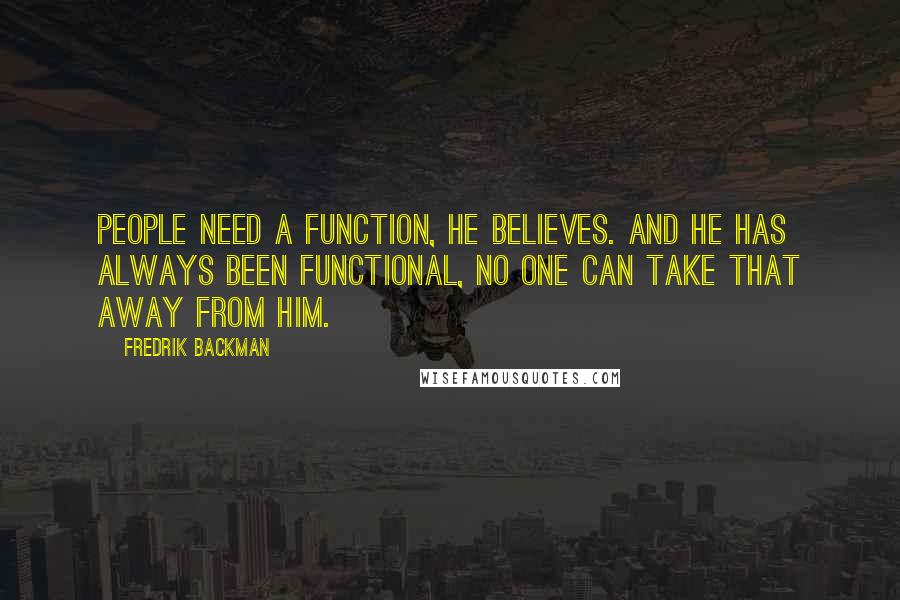 Fredrik Backman Quotes: People need a function, he believes. And he has always been functional, no one can take that away from him.