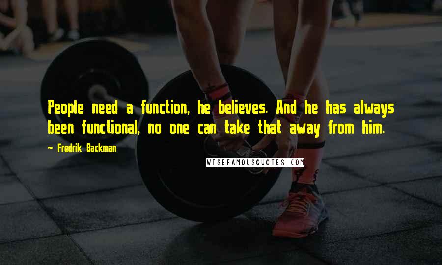 Fredrik Backman Quotes: People need a function, he believes. And he has always been functional, no one can take that away from him.