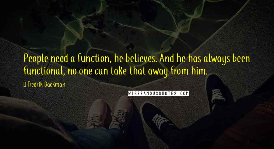 Fredrik Backman Quotes: People need a function, he believes. And he has always been functional, no one can take that away from him.