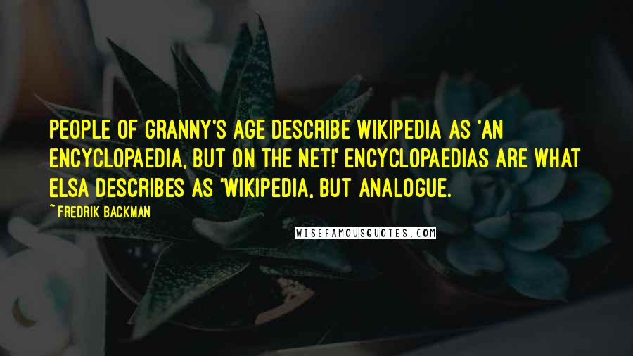 Fredrik Backman Quotes: People of Granny's age describe Wikipedia as 'an encyclopaedia, but on the net!' Encyclopaedias are what Elsa describes as 'Wikipedia, but analogue.