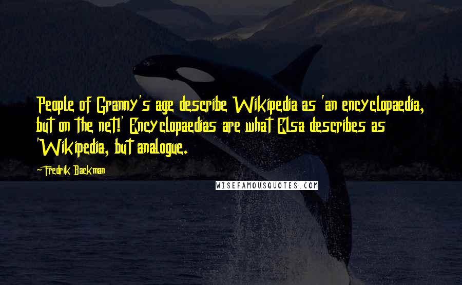 Fredrik Backman Quotes: People of Granny's age describe Wikipedia as 'an encyclopaedia, but on the net!' Encyclopaedias are what Elsa describes as 'Wikipedia, but analogue.