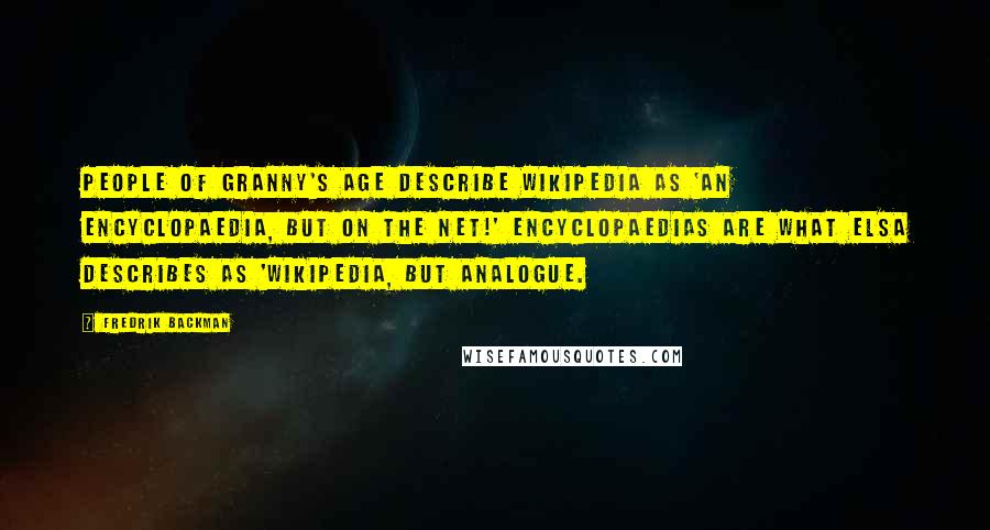 Fredrik Backman Quotes: People of Granny's age describe Wikipedia as 'an encyclopaedia, but on the net!' Encyclopaedias are what Elsa describes as 'Wikipedia, but analogue.