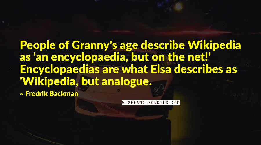 Fredrik Backman Quotes: People of Granny's age describe Wikipedia as 'an encyclopaedia, but on the net!' Encyclopaedias are what Elsa describes as 'Wikipedia, but analogue.