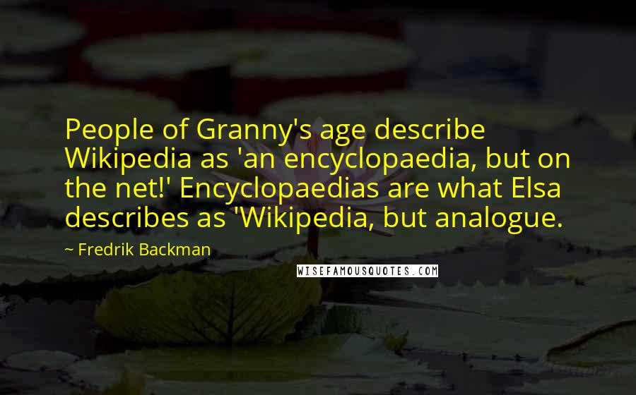 Fredrik Backman Quotes: People of Granny's age describe Wikipedia as 'an encyclopaedia, but on the net!' Encyclopaedias are what Elsa describes as 'Wikipedia, but analogue.