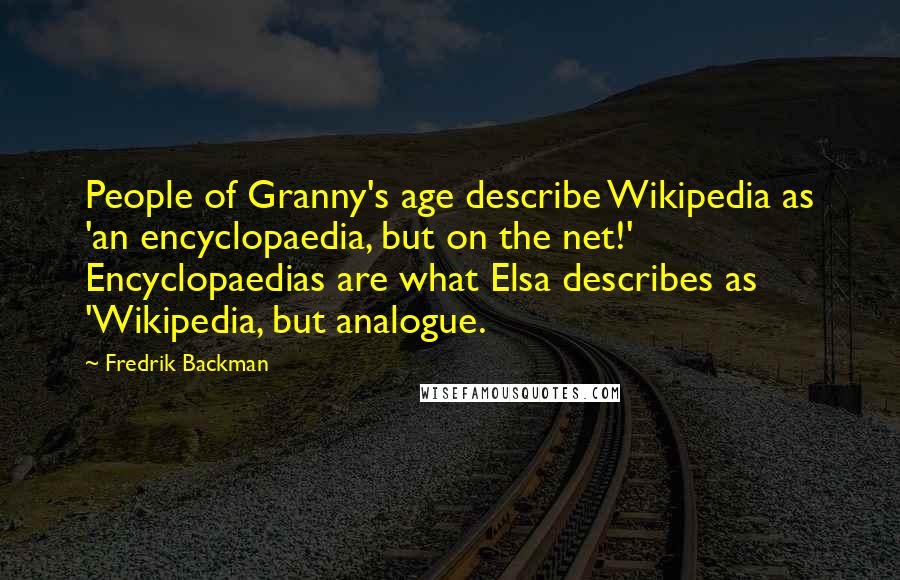 Fredrik Backman Quotes: People of Granny's age describe Wikipedia as 'an encyclopaedia, but on the net!' Encyclopaedias are what Elsa describes as 'Wikipedia, but analogue.