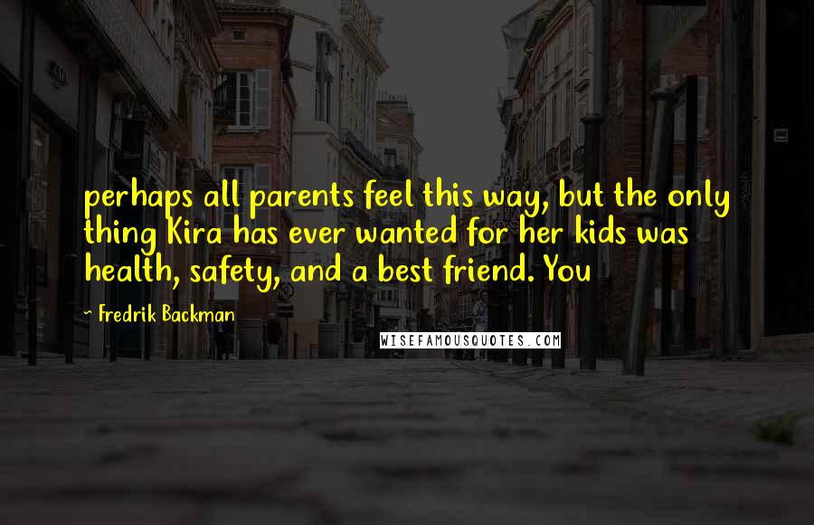 Fredrik Backman Quotes: perhaps all parents feel this way, but the only thing Kira has ever wanted for her kids was health, safety, and a best friend. You