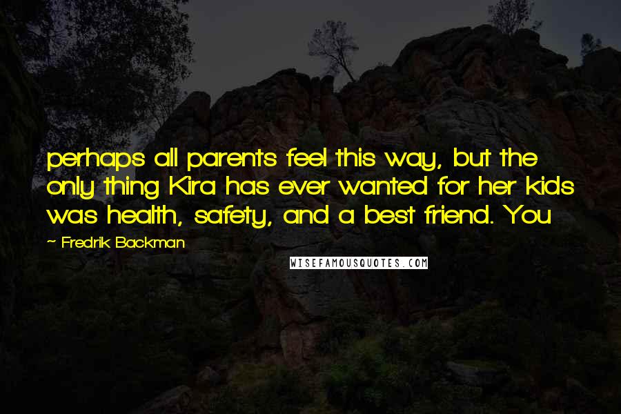 Fredrik Backman Quotes: perhaps all parents feel this way, but the only thing Kira has ever wanted for her kids was health, safety, and a best friend. You