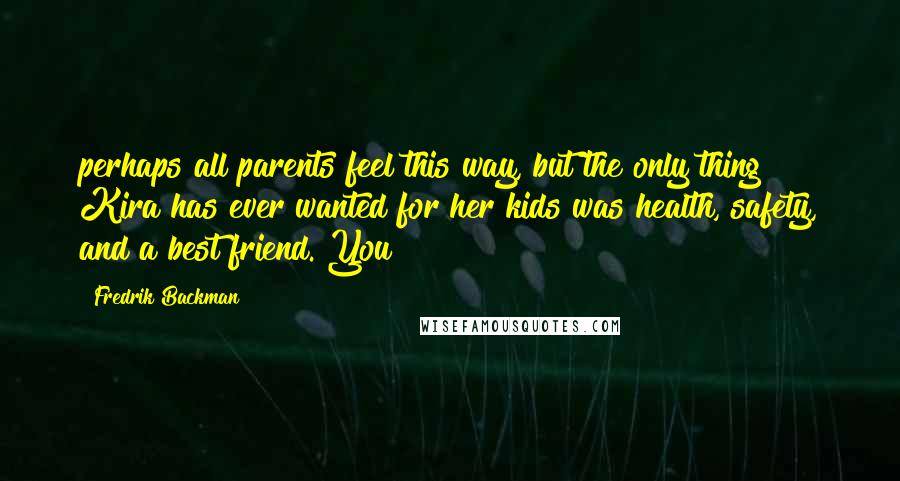 Fredrik Backman Quotes: perhaps all parents feel this way, but the only thing Kira has ever wanted for her kids was health, safety, and a best friend. You