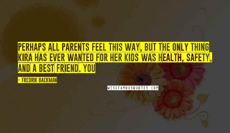 Fredrik Backman Quotes: perhaps all parents feel this way, but the only thing Kira has ever wanted for her kids was health, safety, and a best friend. You