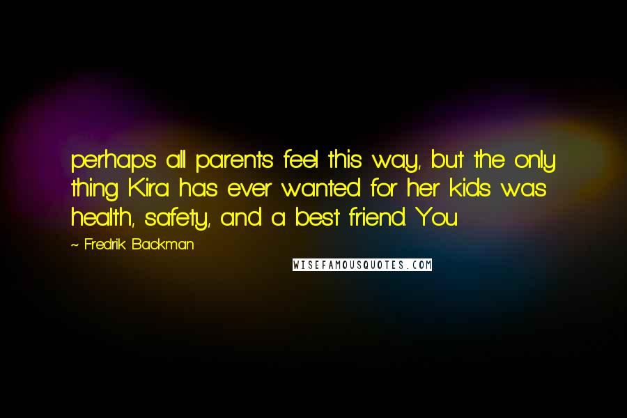 Fredrik Backman Quotes: perhaps all parents feel this way, but the only thing Kira has ever wanted for her kids was health, safety, and a best friend. You