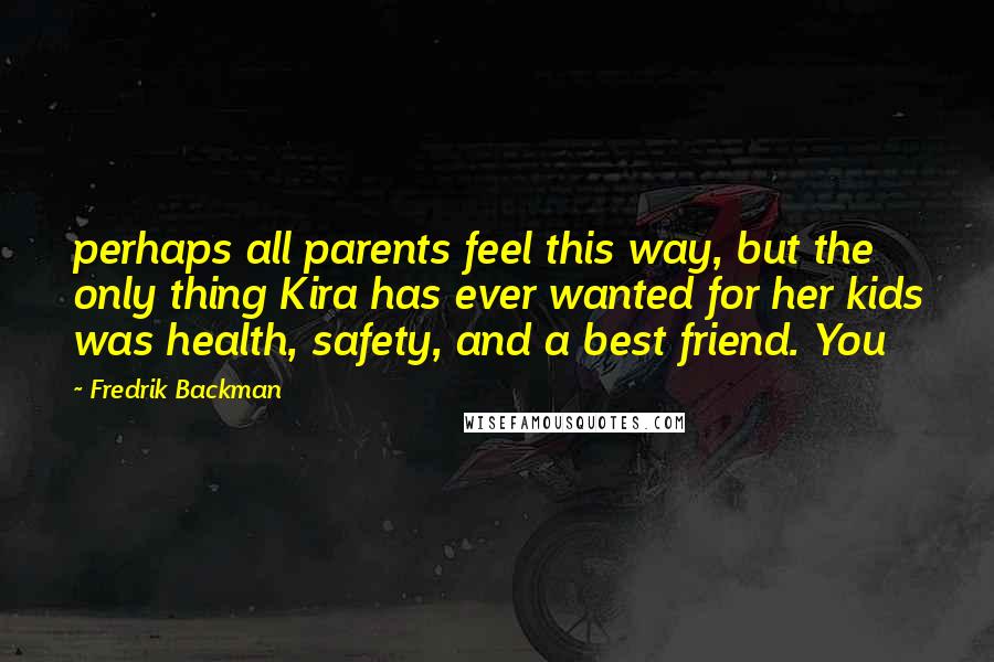 Fredrik Backman Quotes: perhaps all parents feel this way, but the only thing Kira has ever wanted for her kids was health, safety, and a best friend. You