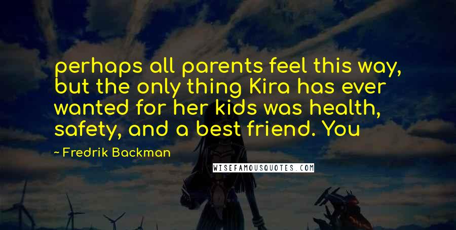 Fredrik Backman Quotes: perhaps all parents feel this way, but the only thing Kira has ever wanted for her kids was health, safety, and a best friend. You