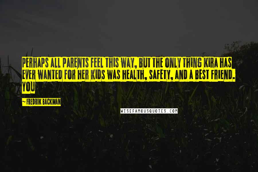 Fredrik Backman Quotes: perhaps all parents feel this way, but the only thing Kira has ever wanted for her kids was health, safety, and a best friend. You