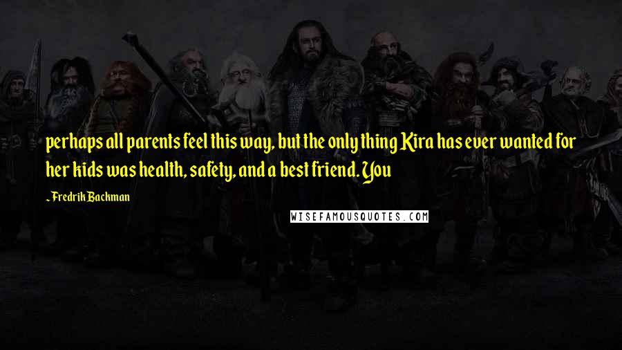 Fredrik Backman Quotes: perhaps all parents feel this way, but the only thing Kira has ever wanted for her kids was health, safety, and a best friend. You