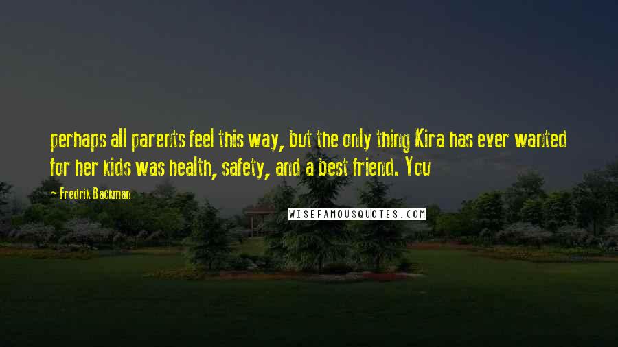 Fredrik Backman Quotes: perhaps all parents feel this way, but the only thing Kira has ever wanted for her kids was health, safety, and a best friend. You