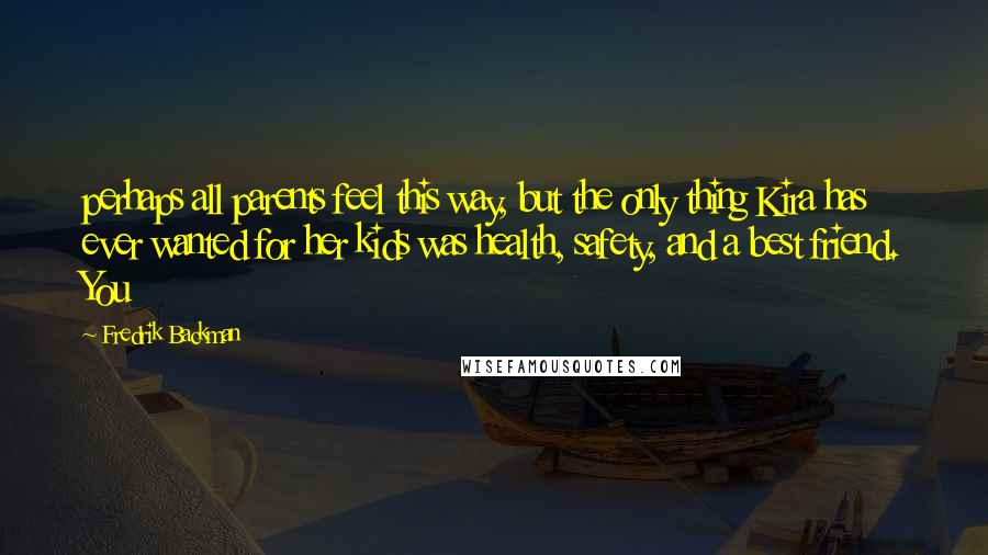 Fredrik Backman Quotes: perhaps all parents feel this way, but the only thing Kira has ever wanted for her kids was health, safety, and a best friend. You