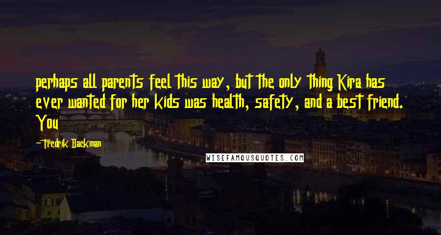 Fredrik Backman Quotes: perhaps all parents feel this way, but the only thing Kira has ever wanted for her kids was health, safety, and a best friend. You