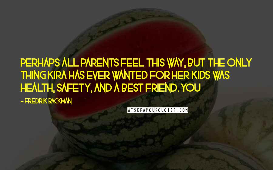 Fredrik Backman Quotes: perhaps all parents feel this way, but the only thing Kira has ever wanted for her kids was health, safety, and a best friend. You