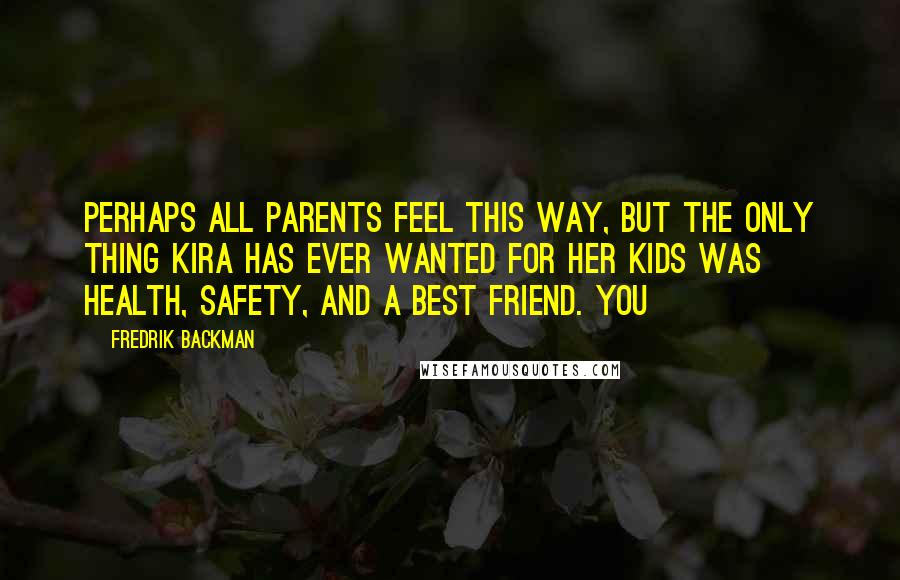 Fredrik Backman Quotes: perhaps all parents feel this way, but the only thing Kira has ever wanted for her kids was health, safety, and a best friend. You