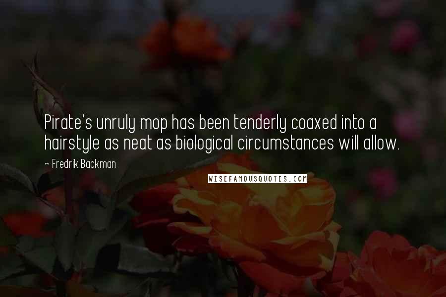 Fredrik Backman Quotes: Pirate's unruly mop has been tenderly coaxed into a hairstyle as neat as biological circumstances will allow.