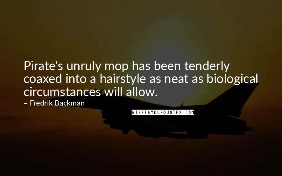 Fredrik Backman Quotes: Pirate's unruly mop has been tenderly coaxed into a hairstyle as neat as biological circumstances will allow.