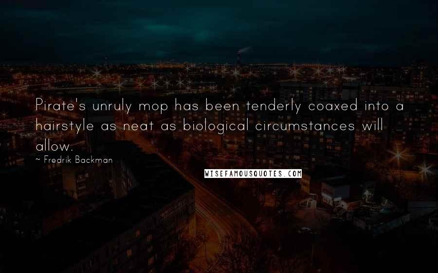 Fredrik Backman Quotes: Pirate's unruly mop has been tenderly coaxed into a hairstyle as neat as biological circumstances will allow.