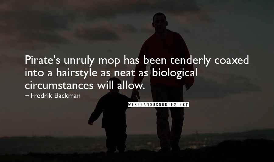 Fredrik Backman Quotes: Pirate's unruly mop has been tenderly coaxed into a hairstyle as neat as biological circumstances will allow.