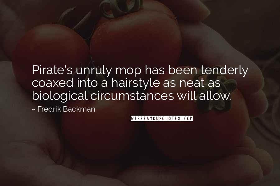 Fredrik Backman Quotes: Pirate's unruly mop has been tenderly coaxed into a hairstyle as neat as biological circumstances will allow.