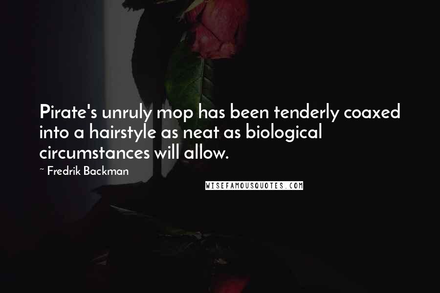 Fredrik Backman Quotes: Pirate's unruly mop has been tenderly coaxed into a hairstyle as neat as biological circumstances will allow.