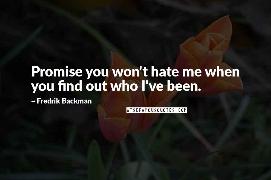 Fredrik Backman Quotes: Promise you won't hate me when you find out who I've been.