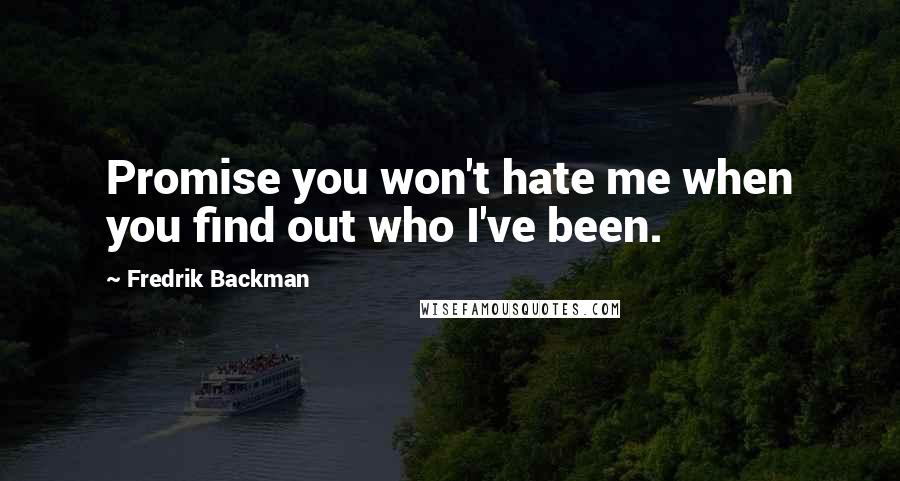 Fredrik Backman Quotes: Promise you won't hate me when you find out who I've been.