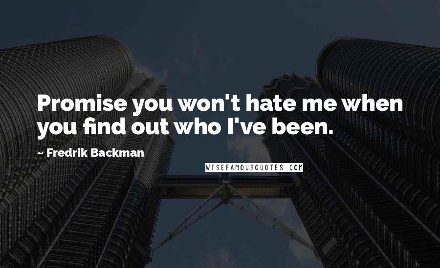 Fredrik Backman Quotes: Promise you won't hate me when you find out who I've been.
