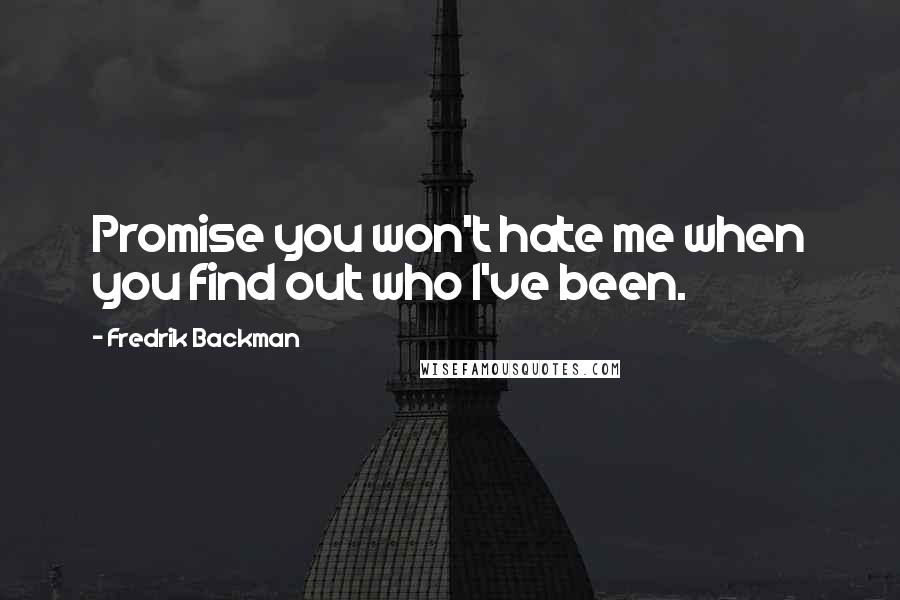 Fredrik Backman Quotes: Promise you won't hate me when you find out who I've been.