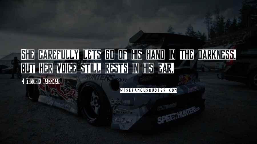 Fredrik Backman Quotes: She carefully lets go of his hand in the darkness, but her voice still rests in his ear.
