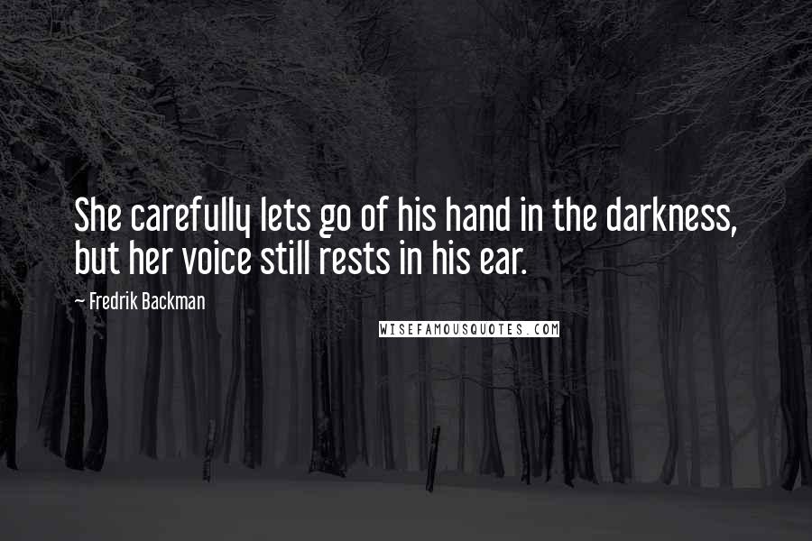 Fredrik Backman Quotes: She carefully lets go of his hand in the darkness, but her voice still rests in his ear.