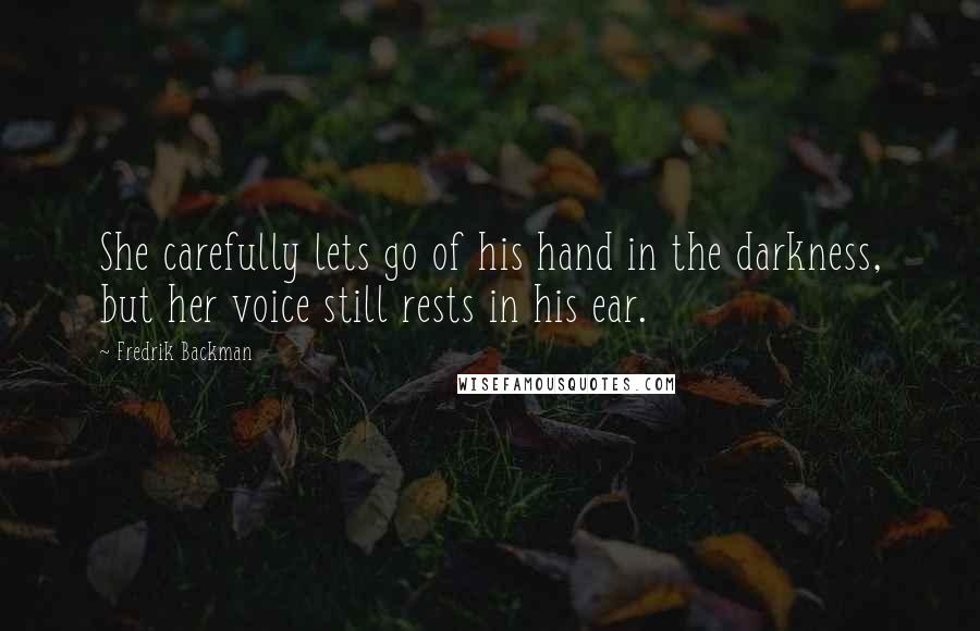 Fredrik Backman Quotes: She carefully lets go of his hand in the darkness, but her voice still rests in his ear.