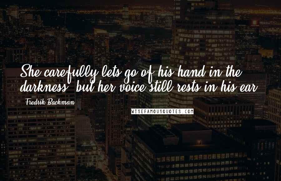 Fredrik Backman Quotes: She carefully lets go of his hand in the darkness, but her voice still rests in his ear.