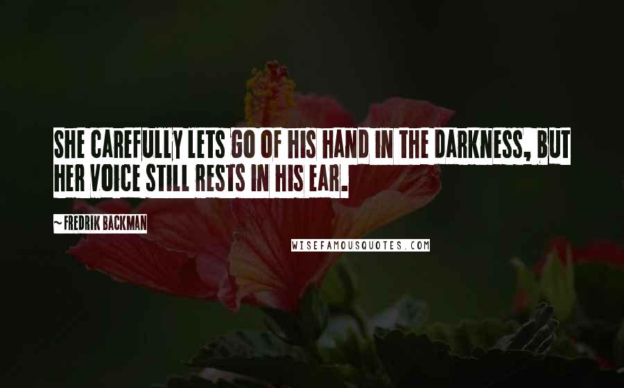 Fredrik Backman Quotes: She carefully lets go of his hand in the darkness, but her voice still rests in his ear.