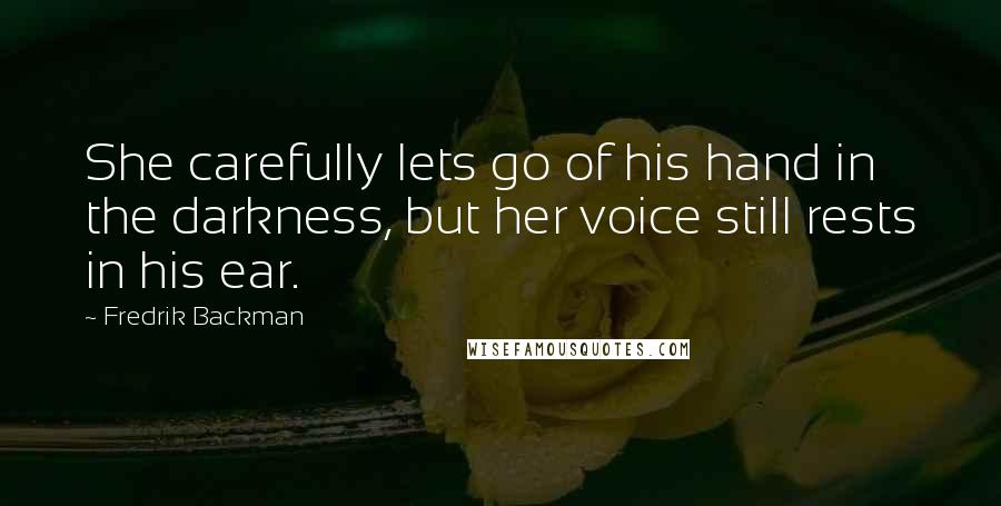 Fredrik Backman Quotes: She carefully lets go of his hand in the darkness, but her voice still rests in his ear.