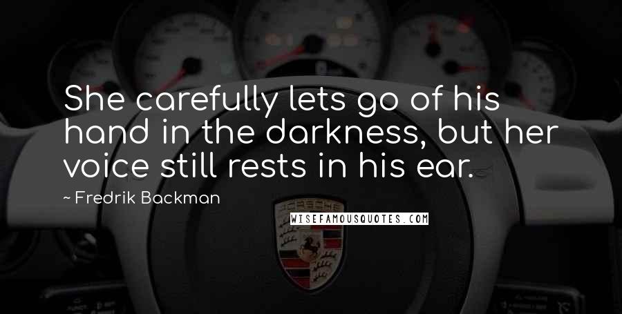 Fredrik Backman Quotes: She carefully lets go of his hand in the darkness, but her voice still rests in his ear.