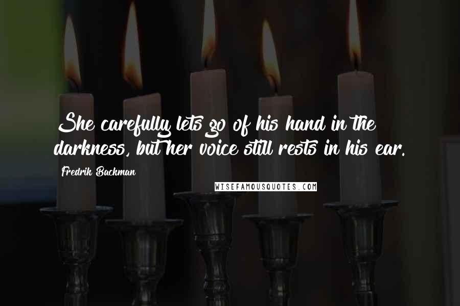 Fredrik Backman Quotes: She carefully lets go of his hand in the darkness, but her voice still rests in his ear.