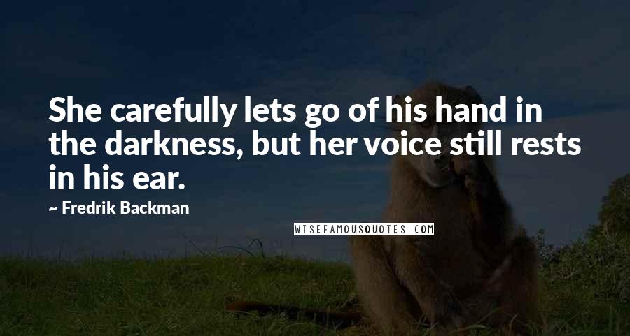 Fredrik Backman Quotes: She carefully lets go of his hand in the darkness, but her voice still rests in his ear.