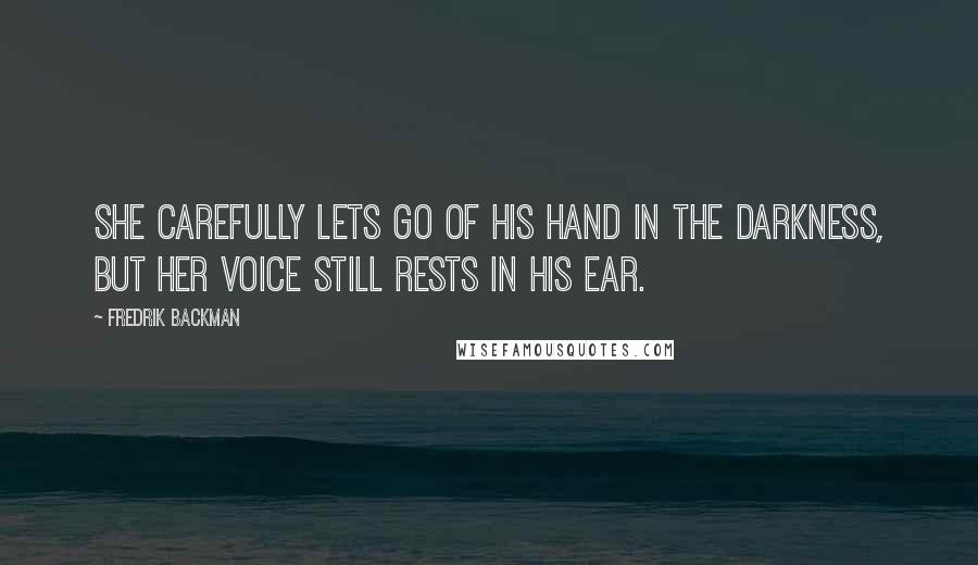 Fredrik Backman Quotes: She carefully lets go of his hand in the darkness, but her voice still rests in his ear.