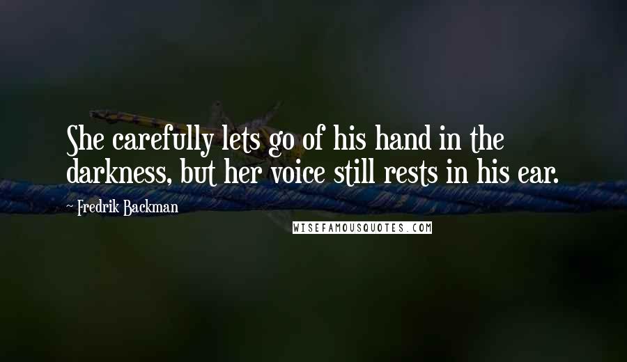Fredrik Backman Quotes: She carefully lets go of his hand in the darkness, but her voice still rests in his ear.
